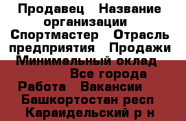 Продавец › Название организации ­ Спортмастер › Отрасль предприятия ­ Продажи › Минимальный оклад ­ 12 000 - Все города Работа » Вакансии   . Башкортостан респ.,Караидельский р-н